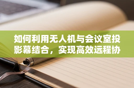 如何利用无人机与会议室投影幕结合，实现高效远程协作？