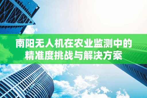 南阳无人机在农业监测中的精准度挑战与解决方案
