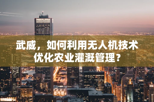 武威，如何利用无人机技术优化农业灌溉管理？