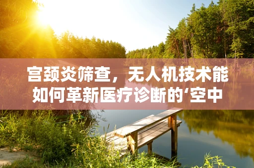 宫颈炎筛查，无人机技术能如何革新医疗诊断的‘空中’视角？