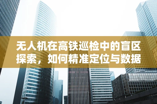 无人机在高铁巡检中的盲区探索，如何精准定位与数据采集？