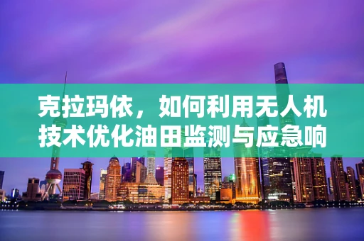 克拉玛依，如何利用无人机技术优化油田监测与应急响应？