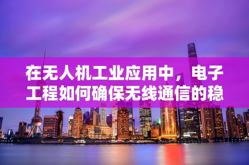 在无人机工业应用中，电子工程如何确保无线通信的稳定与安全？
