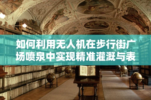 如何利用无人机在步行街广场喷泉中实现精准灌溉与表演融合？