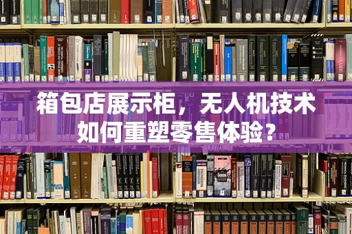 箱包店展示柜，无人机技术如何重塑零售体验？