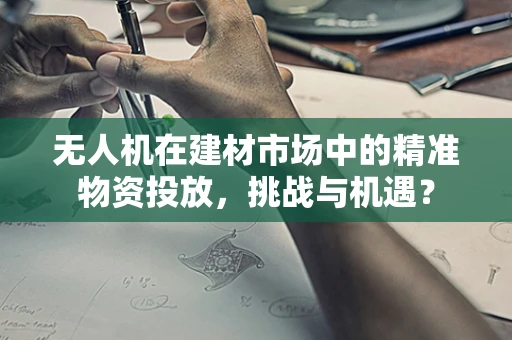 无人机在建材市场中的精准物资投放，挑战与机遇？