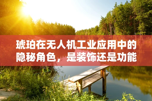 琥珀在无人机工业应用中的隐秘角色，是装饰还是功能？