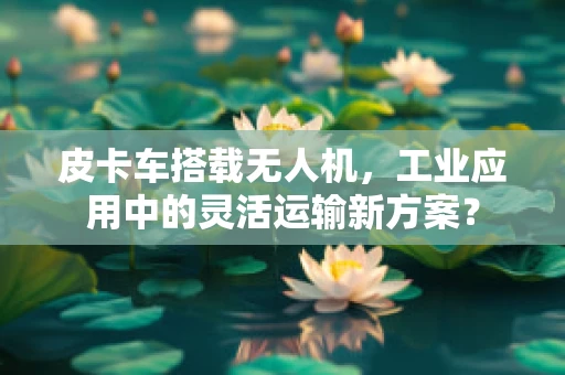 皮卡车搭载无人机，工业应用中的灵活运输新方案？