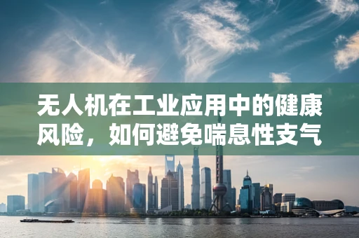 无人机在工业应用中的健康风险，如何避免喘息性支气管炎的威胁？