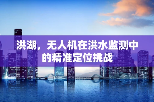 洪湖，无人机在洪水监测中的精准定位挑战