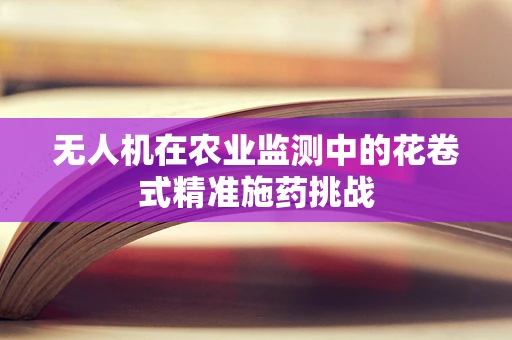 无人机在农业监测中的花卷式精准施药挑战