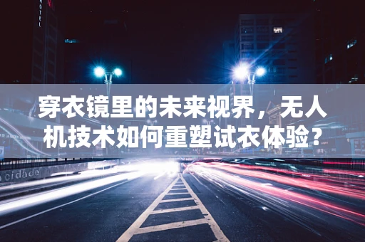 穿衣镜里的未来视界，无人机技术如何重塑试衣体验？