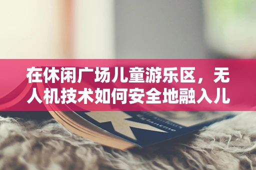 在休闲广场儿童游乐区，无人机技术如何安全地融入儿童娱乐？
