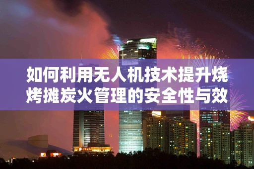 如何利用无人机技术提升烧烤摊炭火管理的安全性与效率？