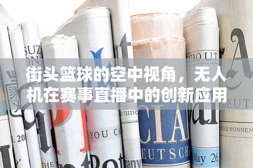 街头篮球的空中视角，无人机在赛事直播中的创新应用？