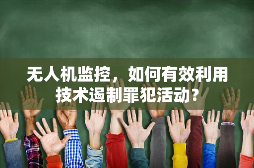无人机监控，如何有效利用技术遏制罪犯活动？