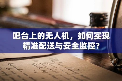 吧台上的无人机，如何实现精准配送与安全监控？