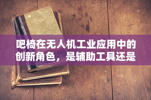 吧椅在无人机工业应用中的创新角色，是辅助工具还是未来趋势？