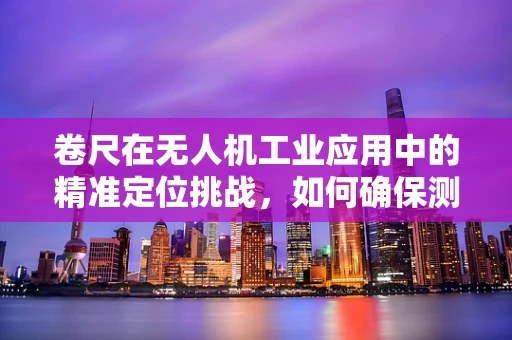 卷尺在无人机工业应用中的精准定位挑战，如何确保测量精度？