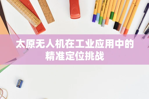 太原无人机在工业应用中的精准定位挑战