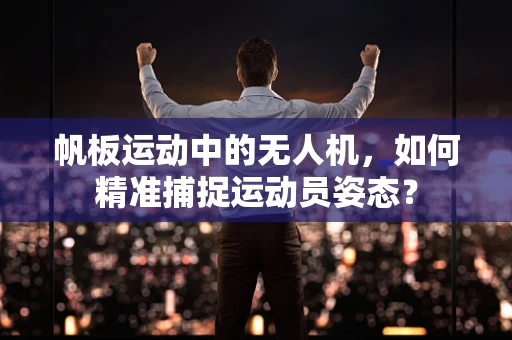 帆板运动中的无人机，如何精准捕捉运动员姿态？