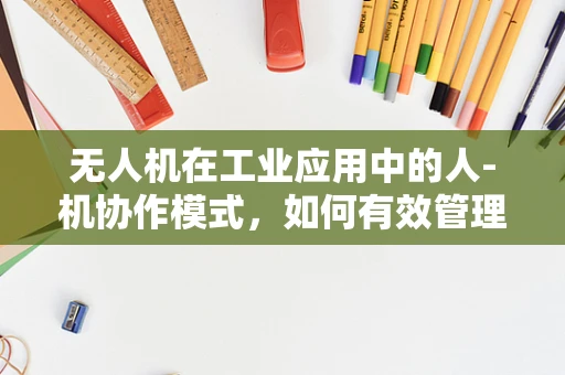 无人机在工业应用中的人-机协作模式，如何有效管理雇员的参与与安全？