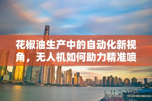 花椒油生产中的自动化新视角，无人机如何助力精准喷洒？