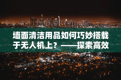 墙面清洁用品如何巧妙搭载于无人机上？——探索高效墙面清洁新方案