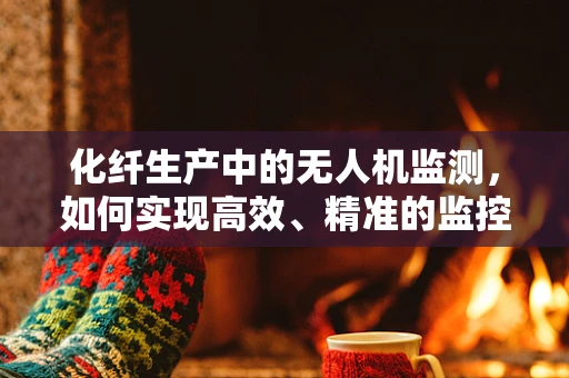 化纤生产中的无人机监测，如何实现高效、精准的监控？