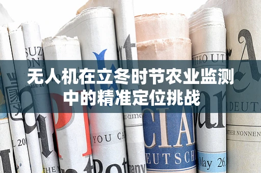 无人机在立冬时节农业监测中的精准定位挑战