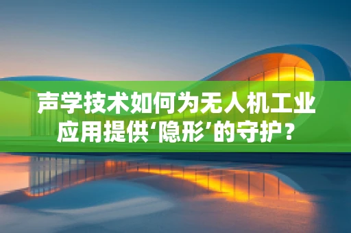 声学技术如何为无人机工业应用提供‘隐形’的守护？