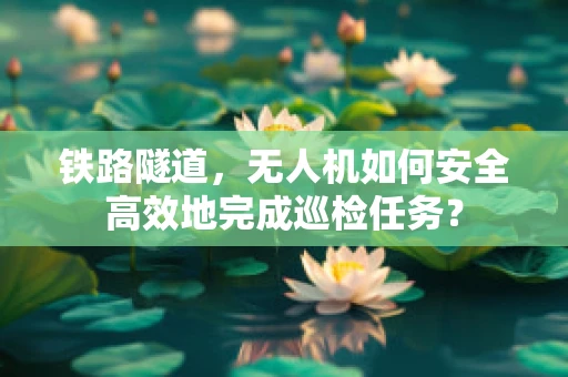 铁路隧道，无人机如何安全高效地完成巡检任务？