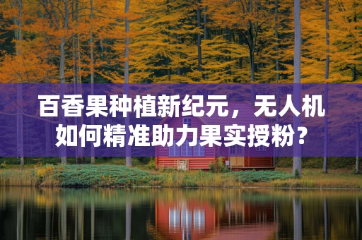 百香果种植新纪元，无人机如何精准助力果实授粉？