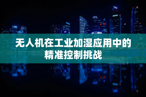 无人机在工业加湿应用中的精准控制挑战