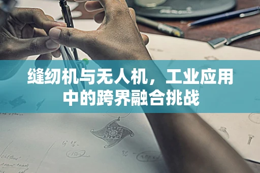 缝纫机与无人机，工业应用中的跨界融合挑战