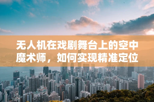 无人机在戏剧舞台上的空中魔术师，如何实现精准定位与创意表演？