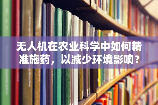 无人机在农业科学中如何精准施药，以减少环境影响？