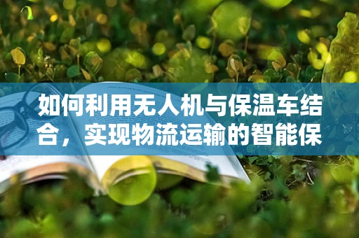 如何利用无人机与保温车结合，实现物流运输的智能保温方案？