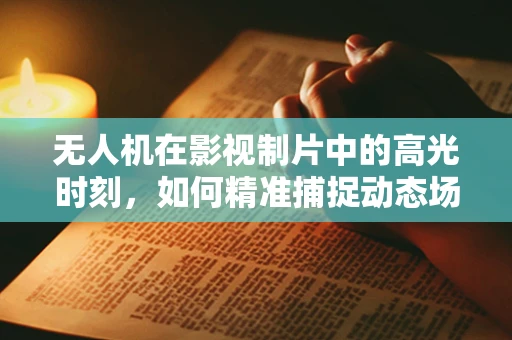 无人机在影视制片中的高光时刻，如何精准捕捉动态场景？