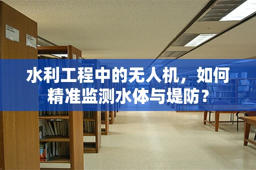 水利工程中的无人机，如何精准监测水体与堤防？