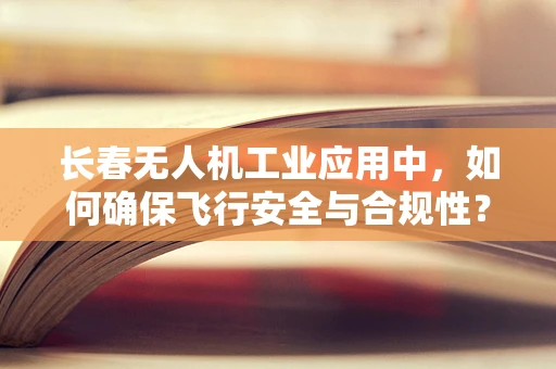 长春无人机工业应用中，如何确保飞行安全与合规性？