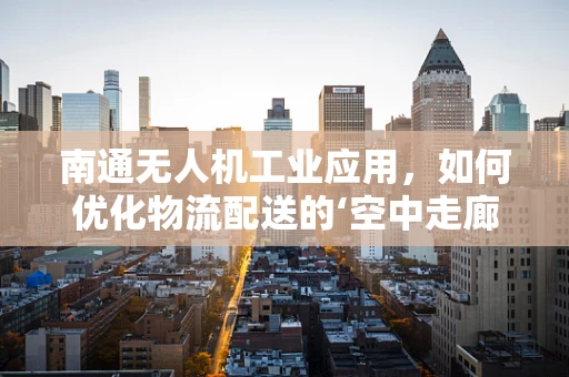 南通无人机工业应用，如何优化物流配送的‘空中走廊’？