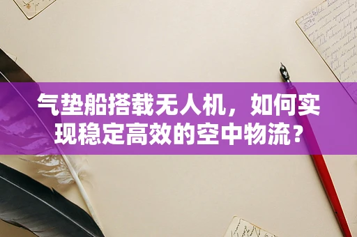 气垫船搭载无人机，如何实现稳定高效的空中物流？