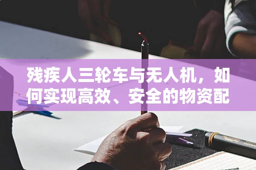 残疾人三轮车与无人机，如何实现高效、安全的物资配送？
