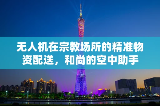 无人机在宗教场所的精准物资配送，和尚的空中助手