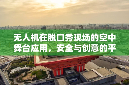 无人机在脱口秀现场的空中舞台应用，安全与创意的平衡