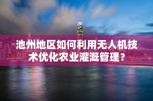 池州地区如何利用无人机技术优化农业灌溉管理？