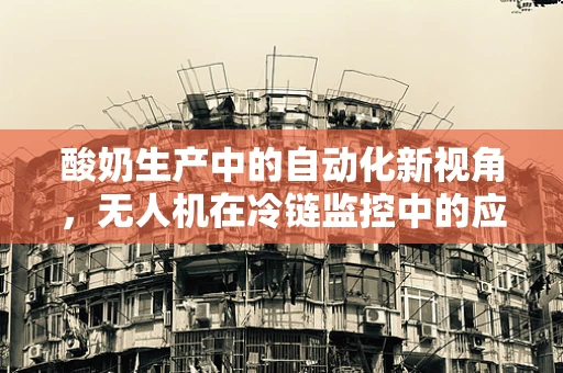酸奶生产中的自动化新视角，无人机在冷链监控中的应用