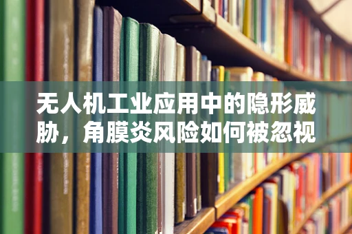 无人机工业应用中的隐形威胁，角膜炎风险如何被忽视？