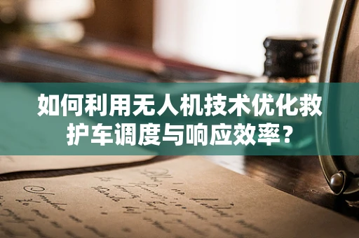 如何利用无人机技术优化救护车调度与响应效率？